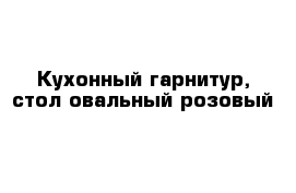 Кухонный гарнитур, стол овальный розовый